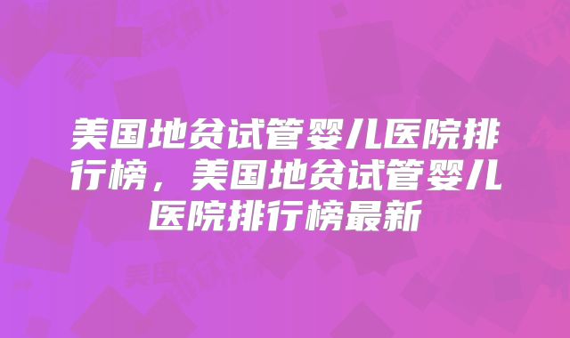 美国地贫试管婴儿医院排行榜，美国地贫试管婴儿医院排行榜最新