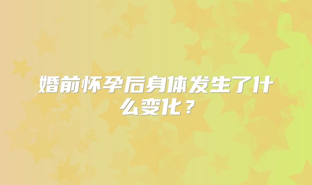 婚前怀孕后身体发生了什么变化？