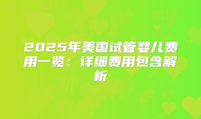 2025年美国试管婴儿费用一览：详细费用包含解析