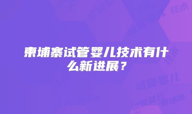 柬埔寨试管婴儿技术有什么新进展？