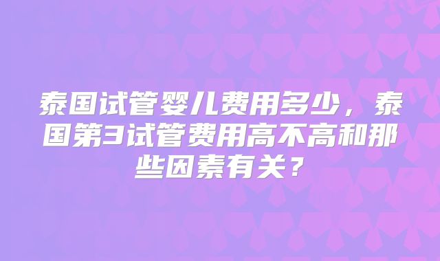 泰国试管婴儿费用多少，泰国第3试管费用高不高和那些因素有关？