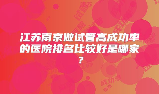 江苏南京做试管高成功率的医院排名比较好是哪家？