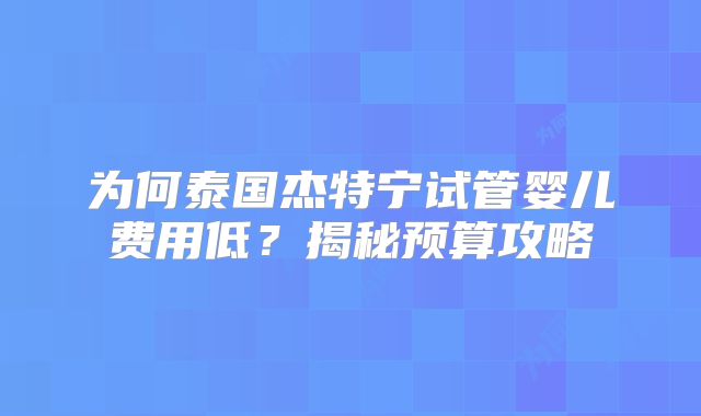 为何泰国杰特宁试管婴儿费用低?揭秘预算攻略