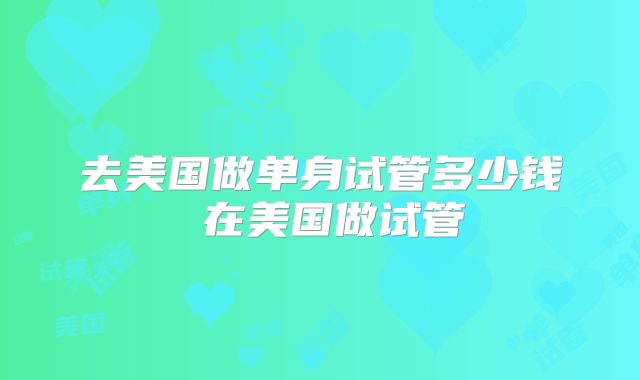 去美国做单身试管多少钱 在美国做试管