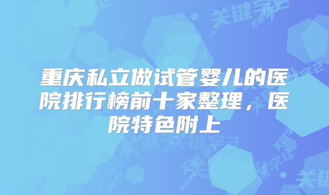 重庆私立做试管婴儿的医院排行榜前十家整理，医院特色附上