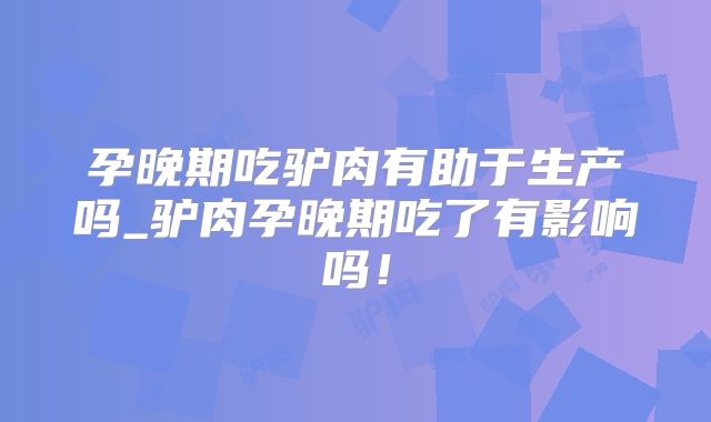 孕晚期吃驴肉有助于生产吗_驴肉孕晚期吃了有影响吗！