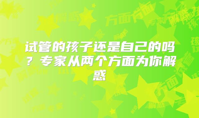 试管的孩子还是自己的吗?专家从两个方面为你解惑