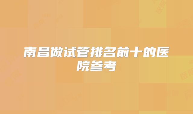 南昌做试管排名前十的医院参考