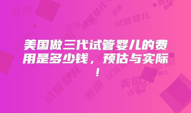 美国做三代试管婴儿的费用是多少钱，预估与实际！