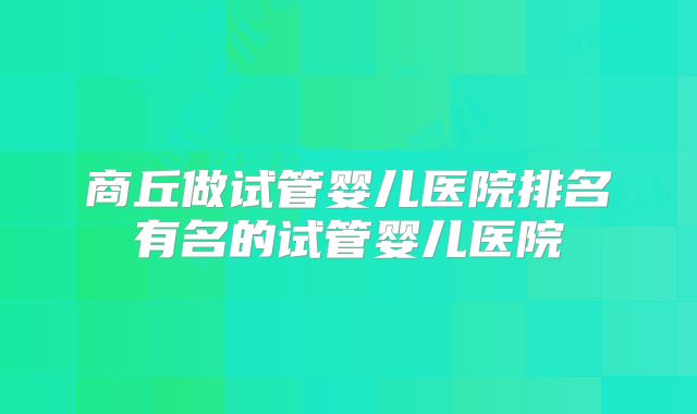 商丘做试管婴儿医院排名有名的试管婴儿医院