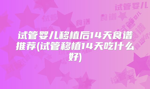 试管婴儿移植后14天食谱推荐(试管移植14天吃什么好)