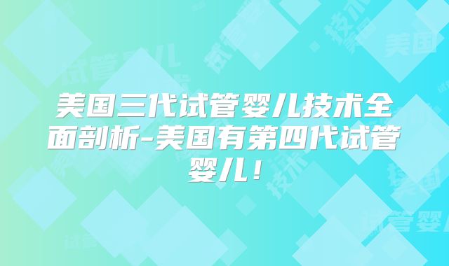 美国三代试管婴儿技术全面剖析-美国有第四代试管婴儿！