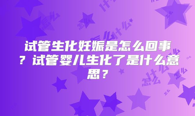 试管生化妊娠是怎么回事？试管婴儿生化了是什么意思？