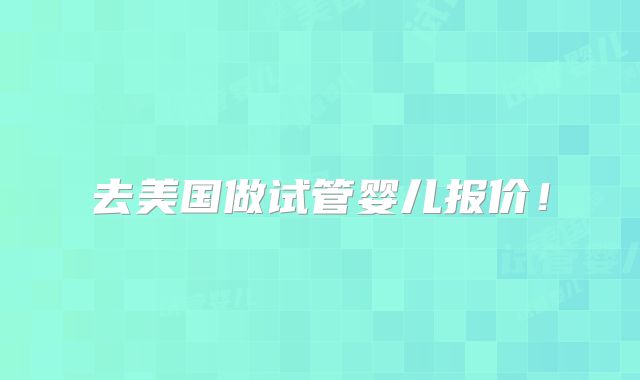 去美国做试管婴儿报价！
