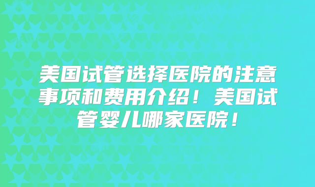 美国试管选择医院的注意事项和费用介绍！美国试管婴儿哪家医院！