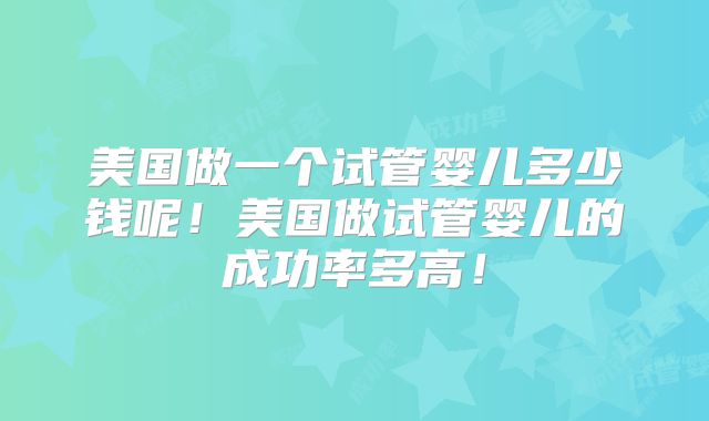 美国做一个试管婴儿多少钱呢！美国做试管婴儿的成功率多高！