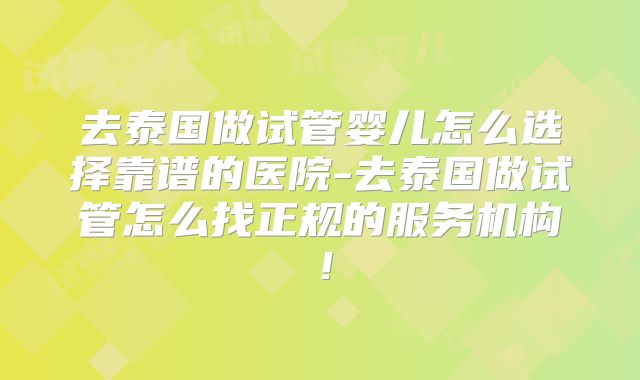 去泰国做试管婴儿怎么选择靠谱的医院-去泰国做试管怎么找正规的服务机构！
