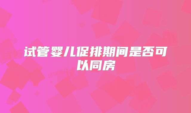 试管婴儿促排期间是否可以同房