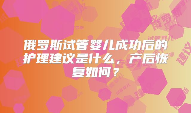 俄罗斯试管婴儿成功后的护理建议是什么,产后恢复如何?