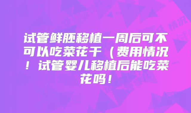 试管鲜胚移植一周后可不可以吃菜花干(费用情况!试管婴儿移植后能吃菜花吗!