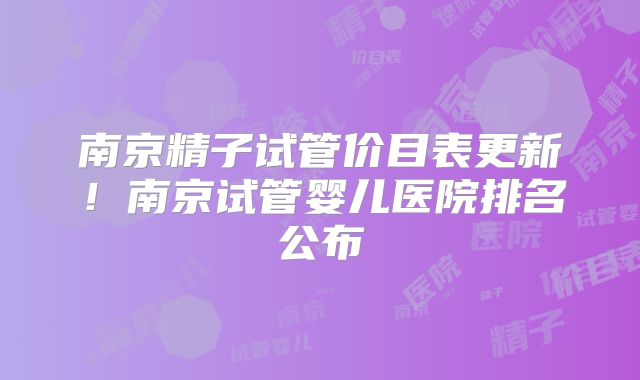 南京精子试管价目表更新!南京试管婴儿医院排名公布