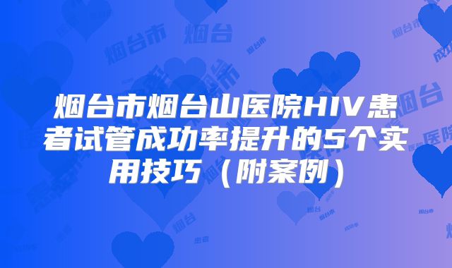烟台市烟台山医院HIV患者试管成功率提升的5个实用技巧(附案例)