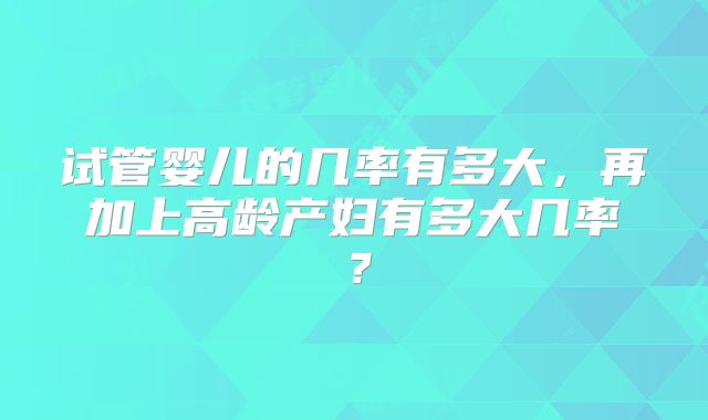 试管婴儿的几率有多大，再加上高龄产妇有多大几率？