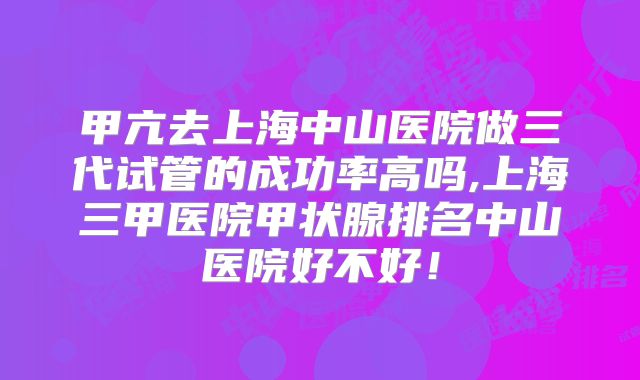 甲亢去上海中山医院做三代试管的成功率高吗,上海三甲医院甲状腺排名中山医院好不好!
