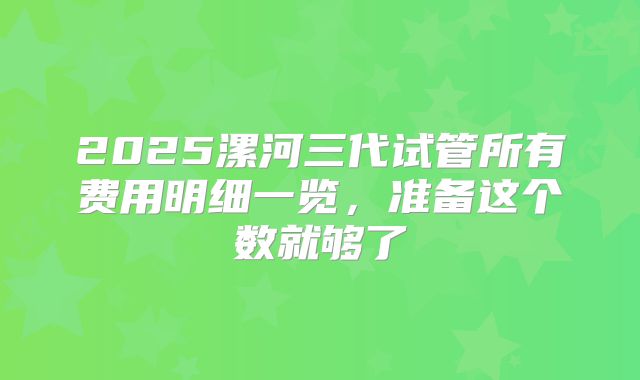 2025漯河三代试管所有费用明细一览，准备这个数就够了