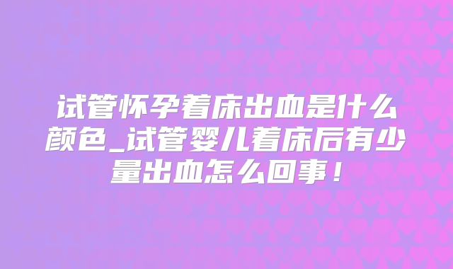 试管怀孕着床出血是什么颜色_试管婴儿着床后有少量出血怎么回事！