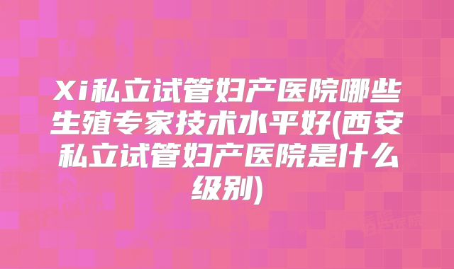 Xi私立试管妇产医院哪些生殖专家技术水平好(西安私立试管妇产医院是什么级别)