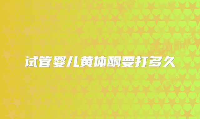 试管婴儿黄体酮要打多久