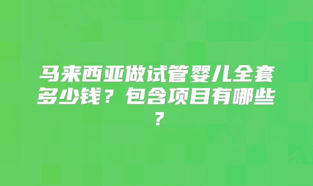 马来西亚做试管婴儿全套多少钱?包含项目有哪些?