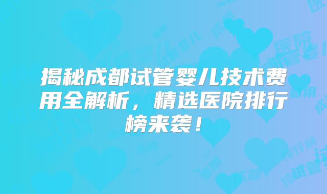 揭秘成都试管婴儿技术费用全解析，精选医院排行榜来袭！