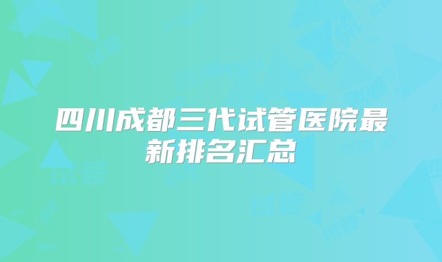 四川成都三代试管医院最新排名汇总