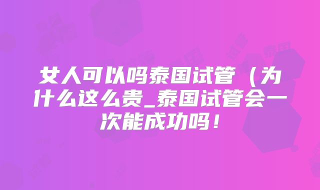 女人可以吗泰国试管(为什么这么贵_泰国试管会一次能成功吗!
