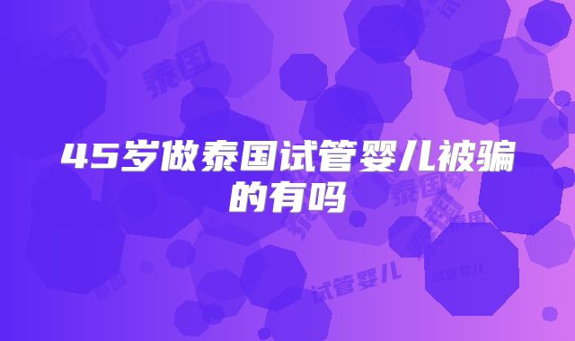 45岁做泰国试管婴儿被骗的有吗