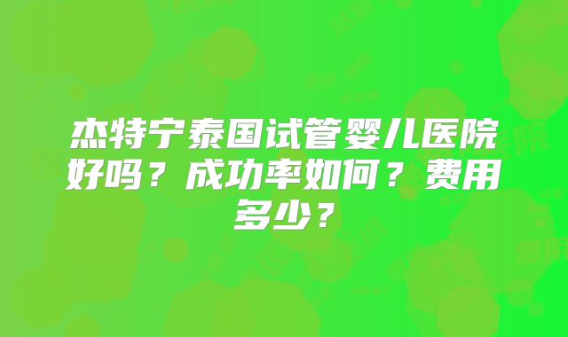 杰特宁泰国试管婴儿医院好吗?成功率如何?费用多少?