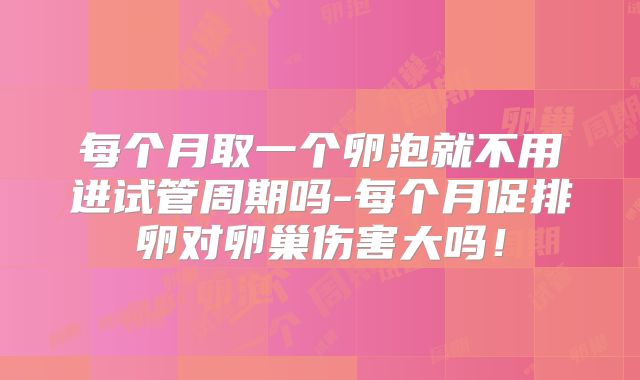 每个月取一个卵泡就不用进试管周期吗-每个月促排卵对卵巢伤害大吗！