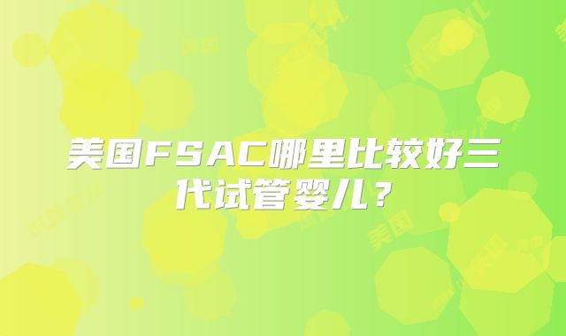 美国FSAC哪里比较好三代试管婴儿？