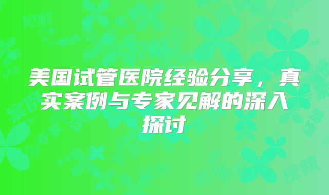 美国试管医院经验分享,真实案例与专家见解的深入探讨