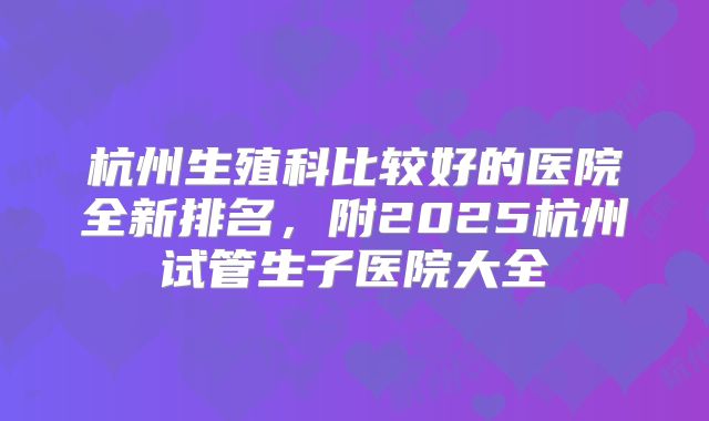 杭州生殖科比较好的医院全新排名，附2025杭州试管生子医院大全