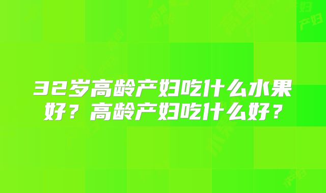 32岁高龄产妇吃什么水果好？高龄产妇吃什么好？