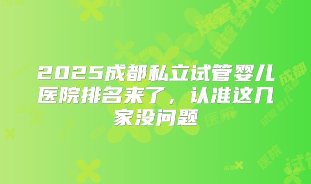 2025成都私立试管婴儿医院排名来了，认准这几家没问题