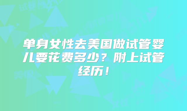 单身女性去美国做试管婴儿要花费多少？附上试管经历！
