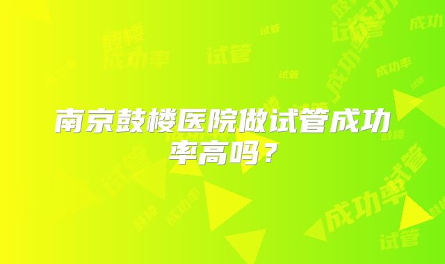 南京鼓楼医院做试管成功率高吗？
