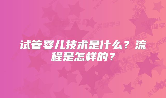 试管婴儿技术是什么？流程是怎样的？