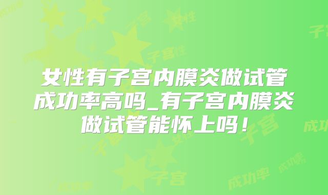女性有子宫内膜炎做试管成功率高吗_有子宫内膜炎做试管能怀上吗！