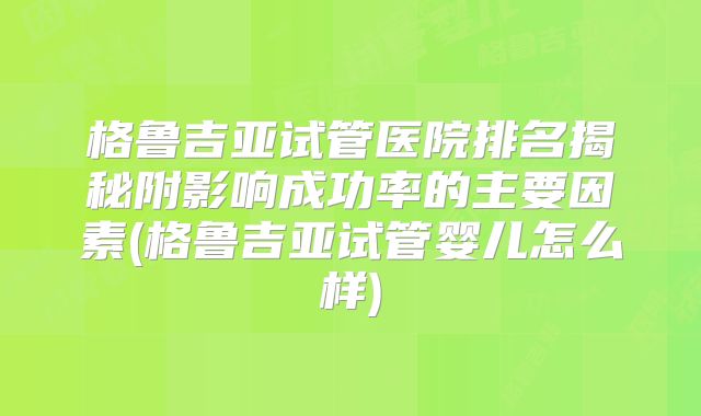 格鲁吉亚试管医院排名揭秘附影响成功率的主要因素(格鲁吉亚试管婴儿怎么样)