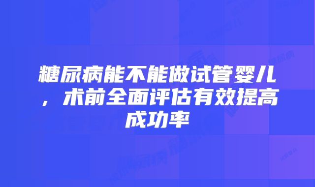 糖尿病能不能做试管婴儿，术前全面评估有效提高成功率